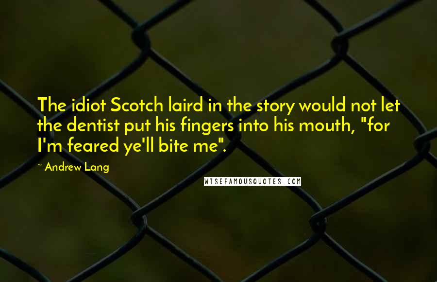 Andrew Lang Quotes: The idiot Scotch laird in the story would not let the dentist put his fingers into his mouth, "for I'm feared ye'll bite me".