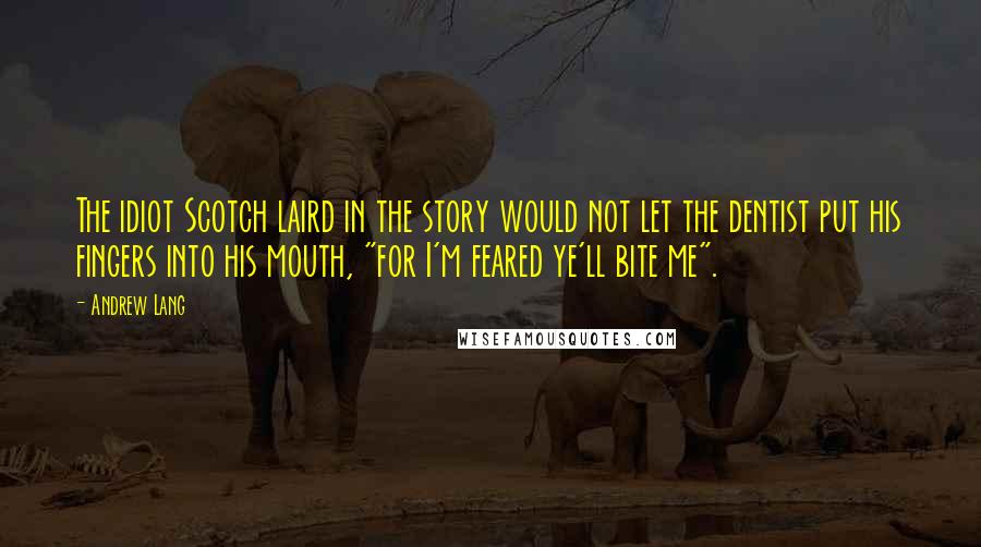 Andrew Lang Quotes: The idiot Scotch laird in the story would not let the dentist put his fingers into his mouth, "for I'm feared ye'll bite me".