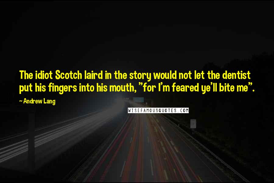 Andrew Lang Quotes: The idiot Scotch laird in the story would not let the dentist put his fingers into his mouth, "for I'm feared ye'll bite me".