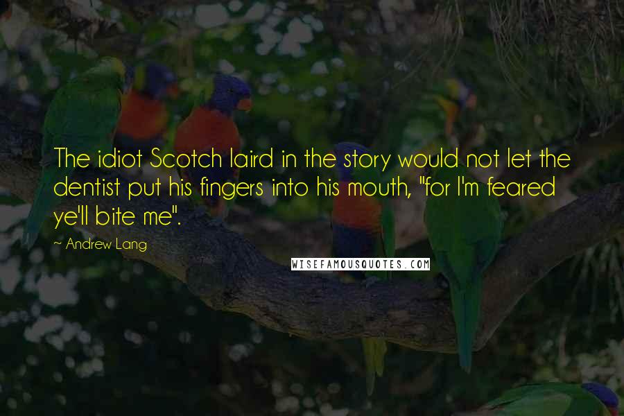 Andrew Lang Quotes: The idiot Scotch laird in the story would not let the dentist put his fingers into his mouth, "for I'm feared ye'll bite me".