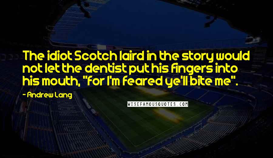 Andrew Lang Quotes: The idiot Scotch laird in the story would not let the dentist put his fingers into his mouth, "for I'm feared ye'll bite me".