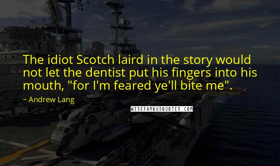 Andrew Lang Quotes: The idiot Scotch laird in the story would not let the dentist put his fingers into his mouth, "for I'm feared ye'll bite me".