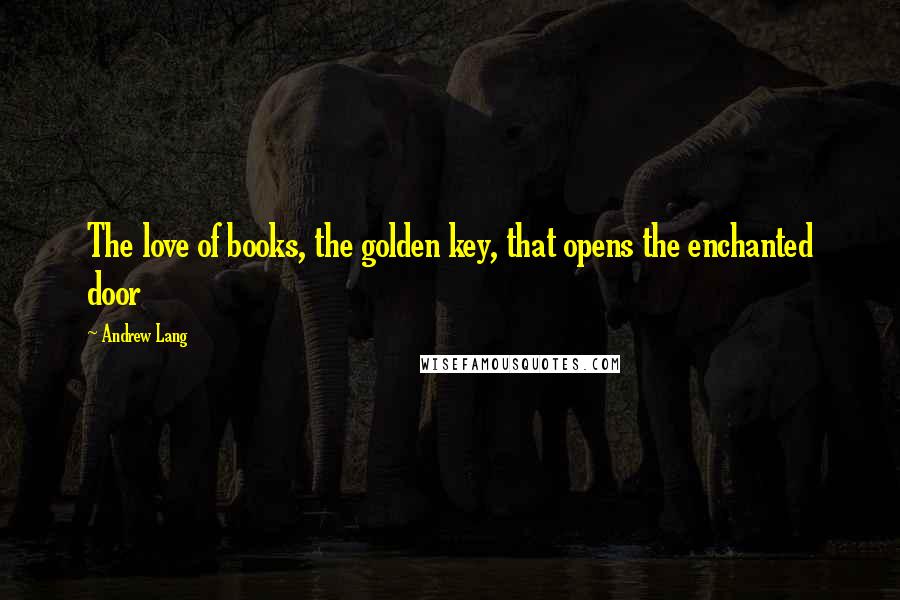 Andrew Lang Quotes: The love of books, the golden key, that opens the enchanted door