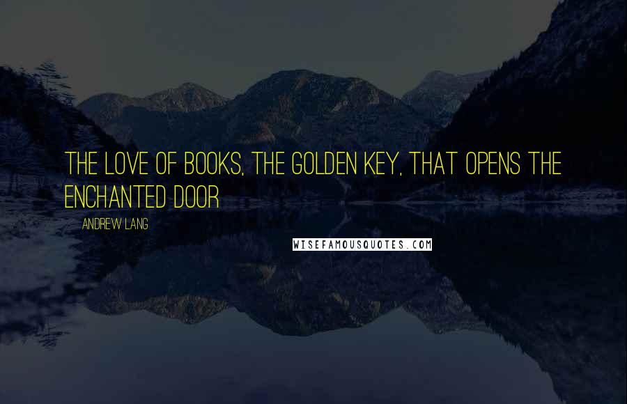 Andrew Lang Quotes: The love of books, the golden key, that opens the enchanted door