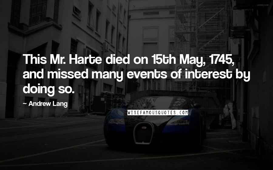 Andrew Lang Quotes: This Mr. Harte died on 15th May, 1745, and missed many events of interest by doing so.