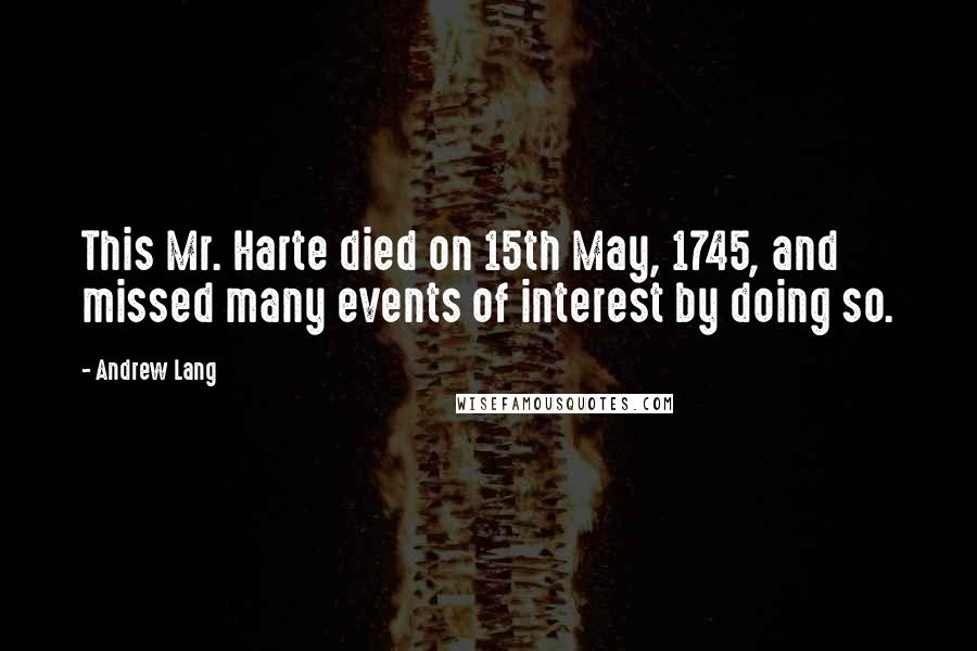 Andrew Lang Quotes: This Mr. Harte died on 15th May, 1745, and missed many events of interest by doing so.