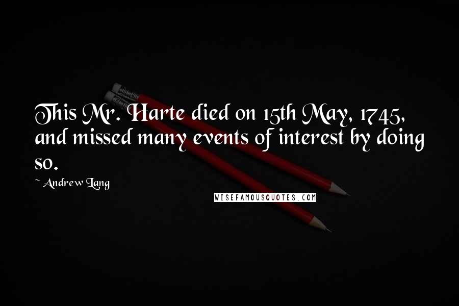 Andrew Lang Quotes: This Mr. Harte died on 15th May, 1745, and missed many events of interest by doing so.