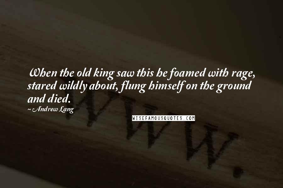 Andrew Lang Quotes: When the old king saw this he foamed with rage, stared wildly about, flung himself on the ground and died.