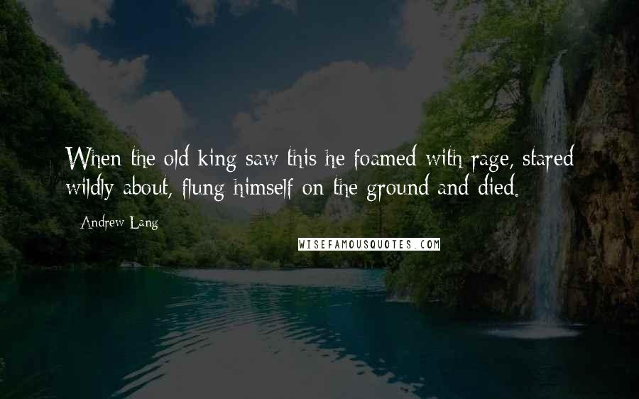 Andrew Lang Quotes: When the old king saw this he foamed with rage, stared wildly about, flung himself on the ground and died.