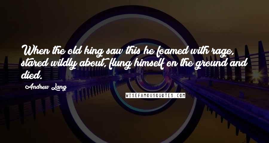 Andrew Lang Quotes: When the old king saw this he foamed with rage, stared wildly about, flung himself on the ground and died.