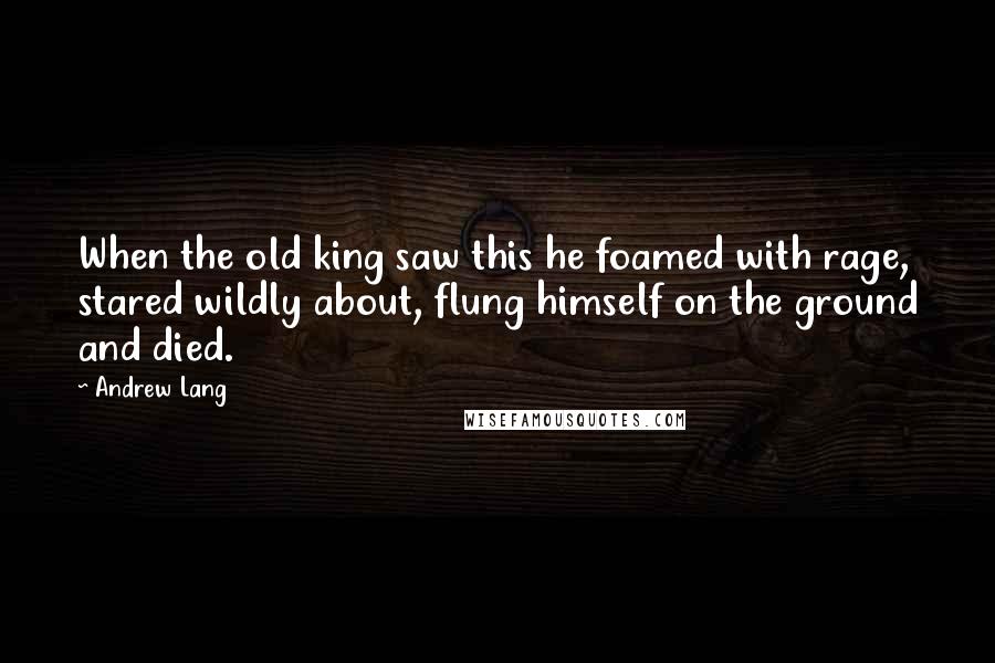 Andrew Lang Quotes: When the old king saw this he foamed with rage, stared wildly about, flung himself on the ground and died.