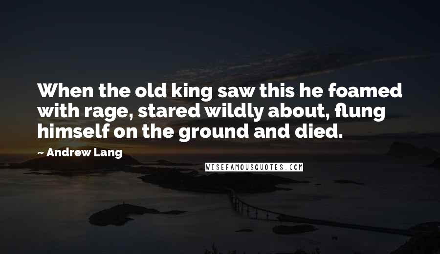 Andrew Lang Quotes: When the old king saw this he foamed with rage, stared wildly about, flung himself on the ground and died.