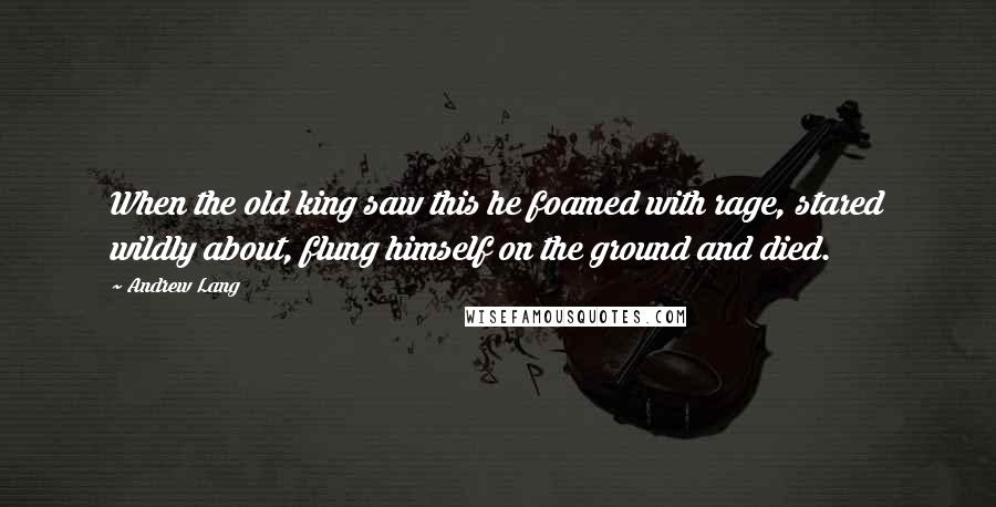 Andrew Lang Quotes: When the old king saw this he foamed with rage, stared wildly about, flung himself on the ground and died.