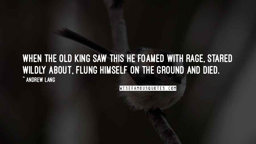 Andrew Lang Quotes: When the old king saw this he foamed with rage, stared wildly about, flung himself on the ground and died.