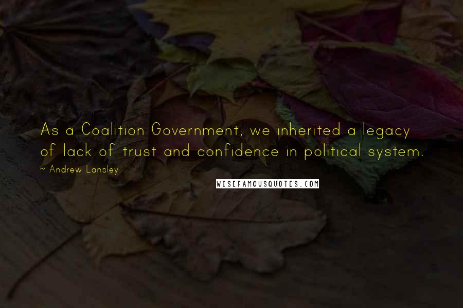 Andrew Lansley Quotes: As a Coalition Government, we inherited a legacy of lack of trust and confidence in political system.