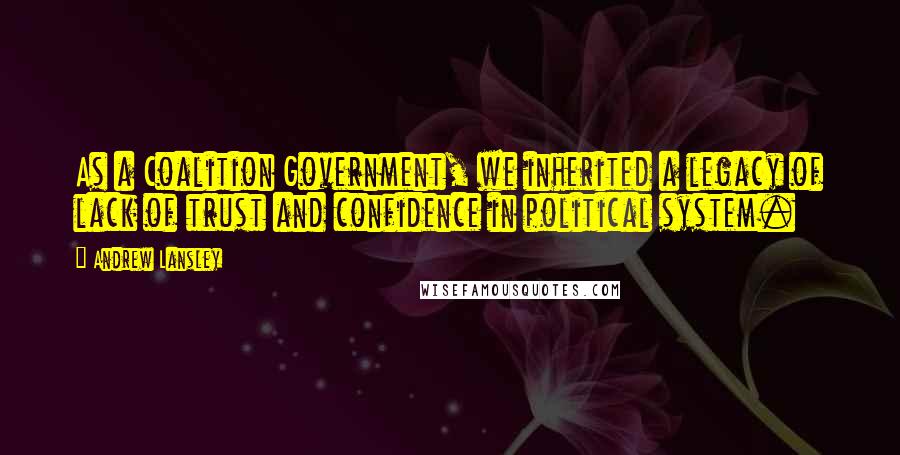 Andrew Lansley Quotes: As a Coalition Government, we inherited a legacy of lack of trust and confidence in political system.