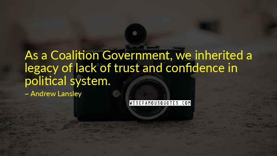 Andrew Lansley Quotes: As a Coalition Government, we inherited a legacy of lack of trust and confidence in political system.
