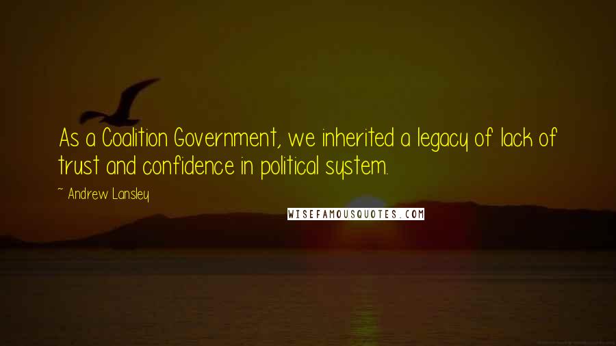 Andrew Lansley Quotes: As a Coalition Government, we inherited a legacy of lack of trust and confidence in political system.