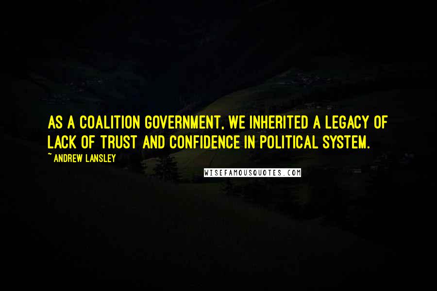 Andrew Lansley Quotes: As a Coalition Government, we inherited a legacy of lack of trust and confidence in political system.