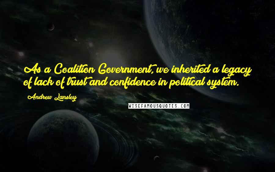 Andrew Lansley Quotes: As a Coalition Government, we inherited a legacy of lack of trust and confidence in political system.