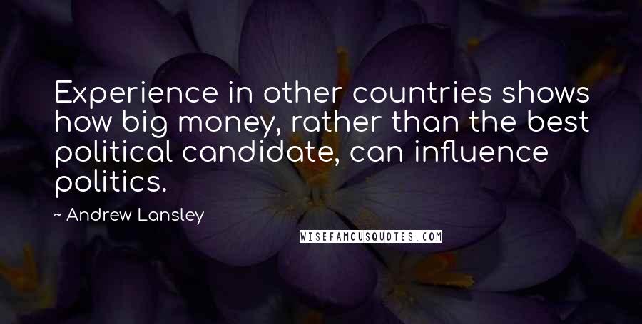 Andrew Lansley Quotes: Experience in other countries shows how big money, rather than the best political candidate, can influence politics.