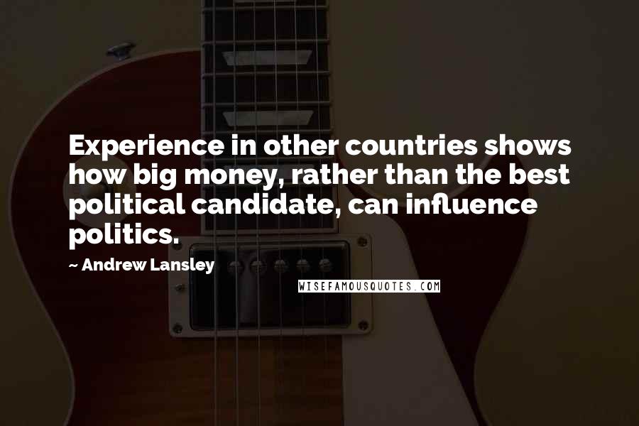 Andrew Lansley Quotes: Experience in other countries shows how big money, rather than the best political candidate, can influence politics.