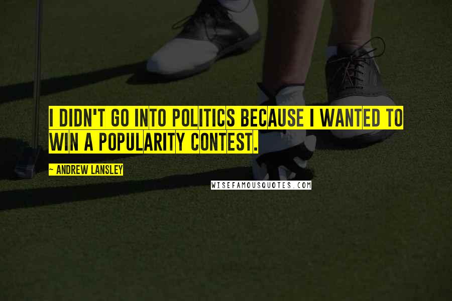 Andrew Lansley Quotes: I didn't go into politics because I wanted to win a popularity contest.