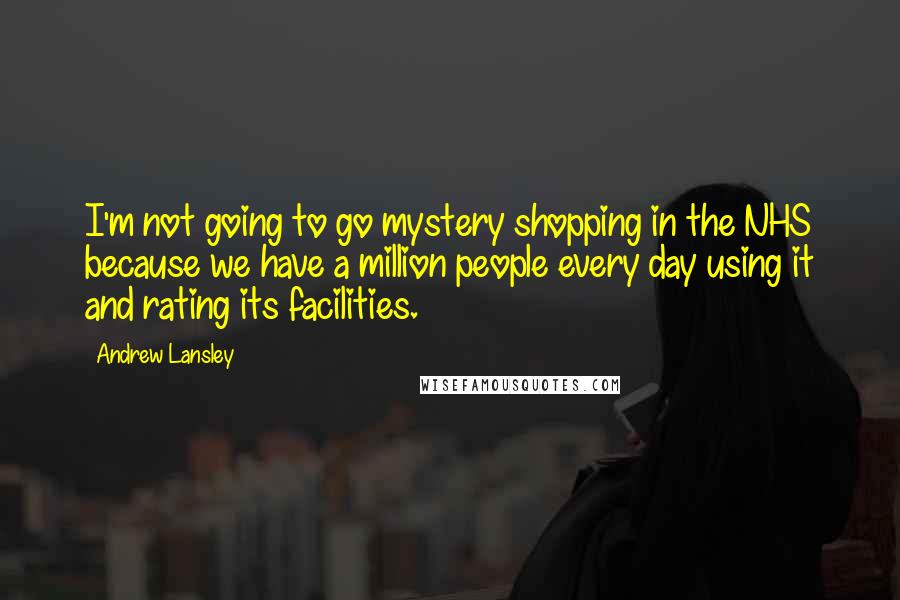 Andrew Lansley Quotes: I'm not going to go mystery shopping in the NHS because we have a million people every day using it and rating its facilities.