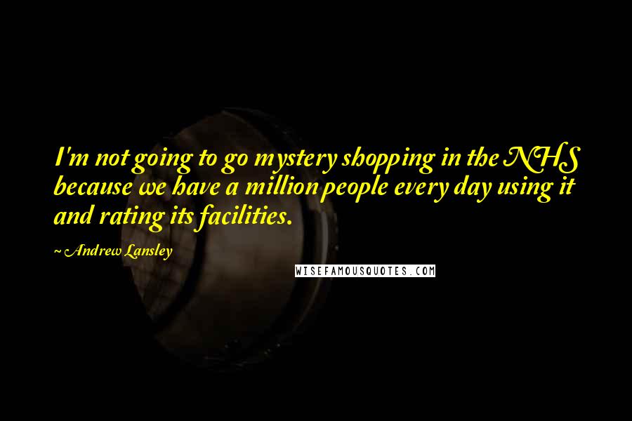 Andrew Lansley Quotes: I'm not going to go mystery shopping in the NHS because we have a million people every day using it and rating its facilities.