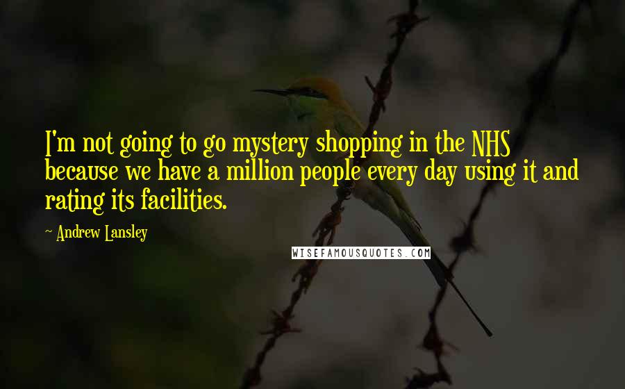 Andrew Lansley Quotes: I'm not going to go mystery shopping in the NHS because we have a million people every day using it and rating its facilities.