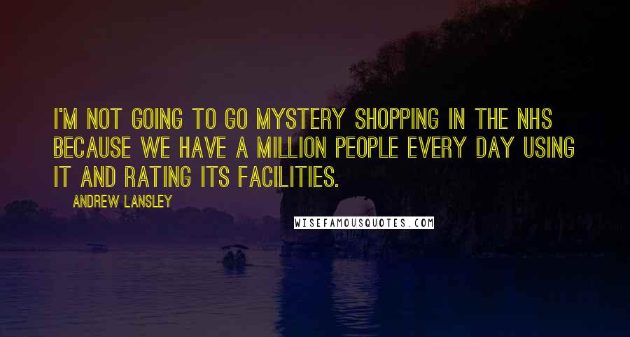 Andrew Lansley Quotes: I'm not going to go mystery shopping in the NHS because we have a million people every day using it and rating its facilities.