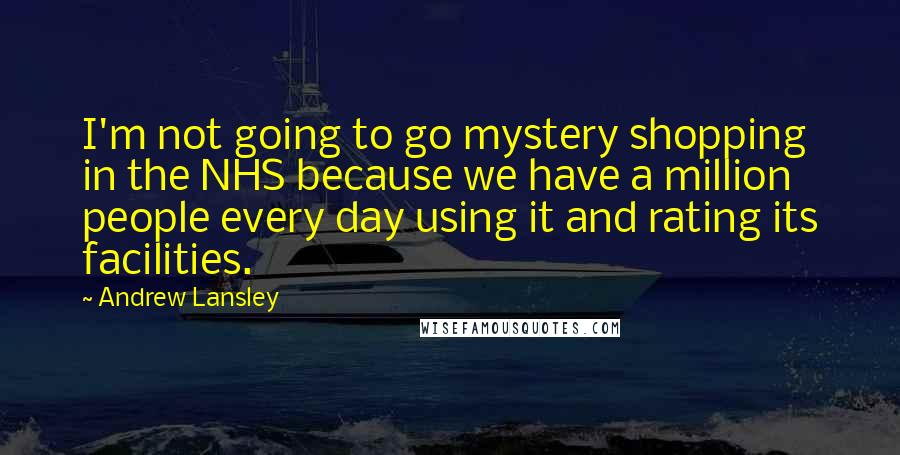 Andrew Lansley Quotes: I'm not going to go mystery shopping in the NHS because we have a million people every day using it and rating its facilities.