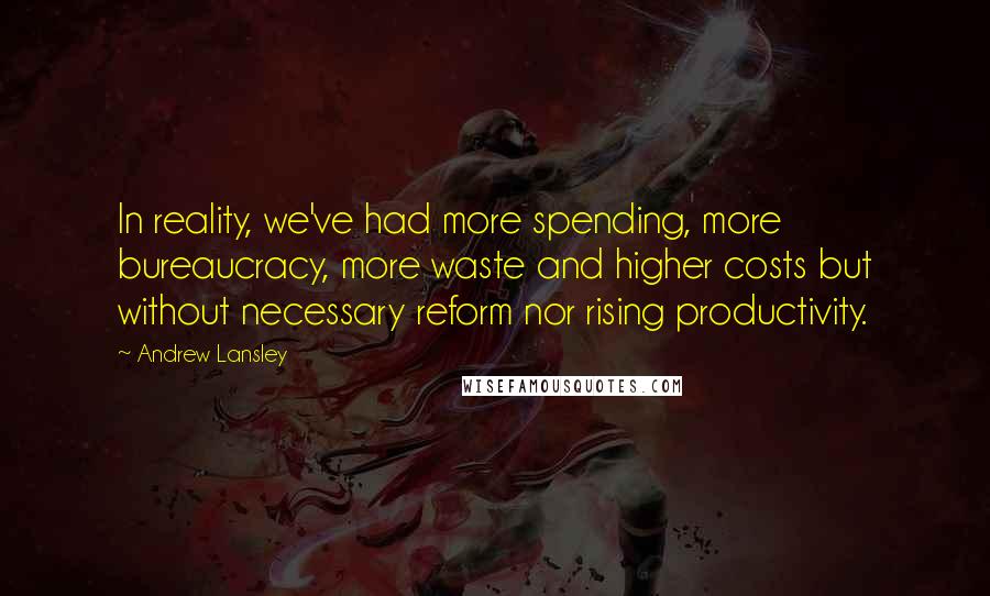 Andrew Lansley Quotes: In reality, we've had more spending, more bureaucracy, more waste and higher costs but without necessary reform nor rising productivity.