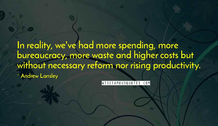 Andrew Lansley Quotes: In reality, we've had more spending, more bureaucracy, more waste and higher costs but without necessary reform nor rising productivity.