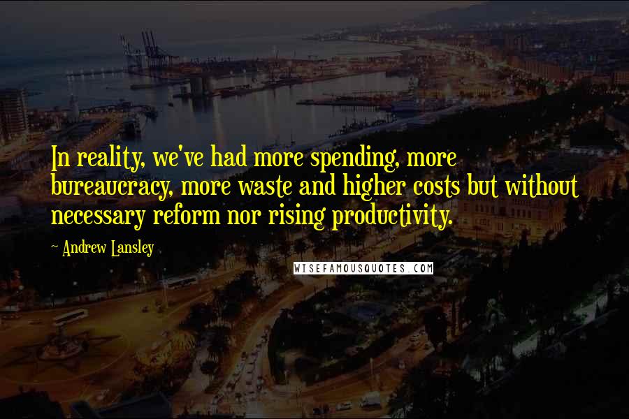 Andrew Lansley Quotes: In reality, we've had more spending, more bureaucracy, more waste and higher costs but without necessary reform nor rising productivity.