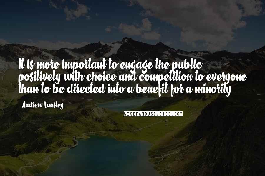 Andrew Lansley Quotes: It is more important to engage the public positively with choice and competition to everyone than to be directed into a benefit for a minority.