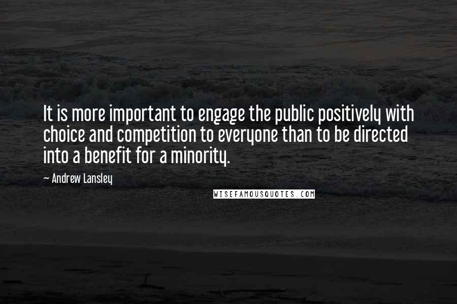 Andrew Lansley Quotes: It is more important to engage the public positively with choice and competition to everyone than to be directed into a benefit for a minority.