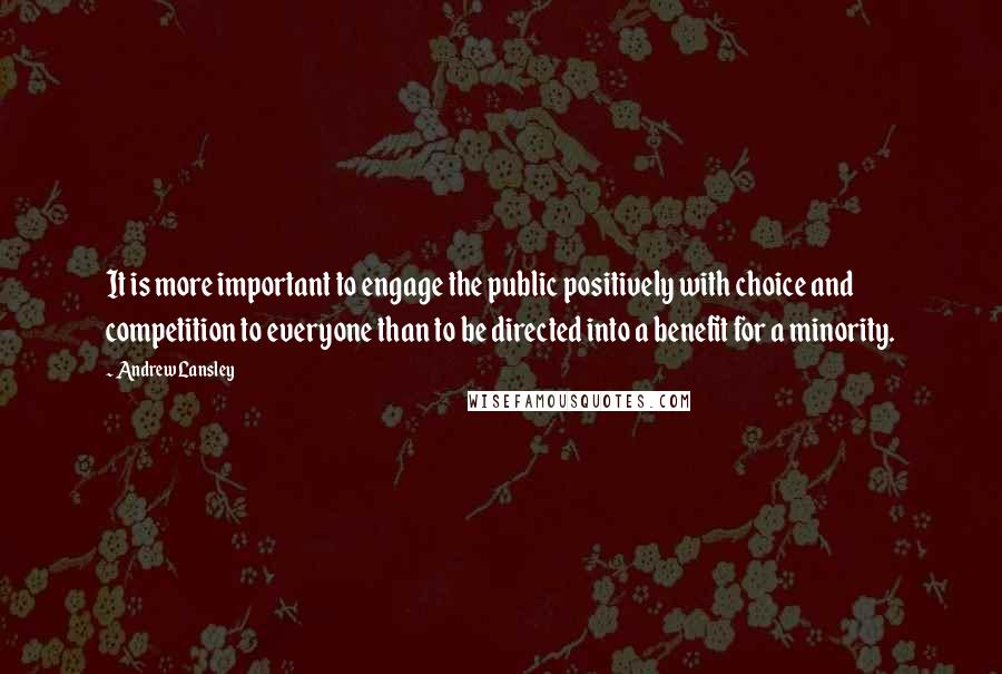 Andrew Lansley Quotes: It is more important to engage the public positively with choice and competition to everyone than to be directed into a benefit for a minority.