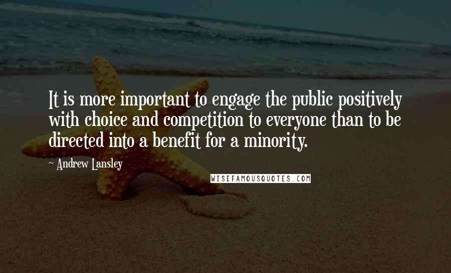 Andrew Lansley Quotes: It is more important to engage the public positively with choice and competition to everyone than to be directed into a benefit for a minority.