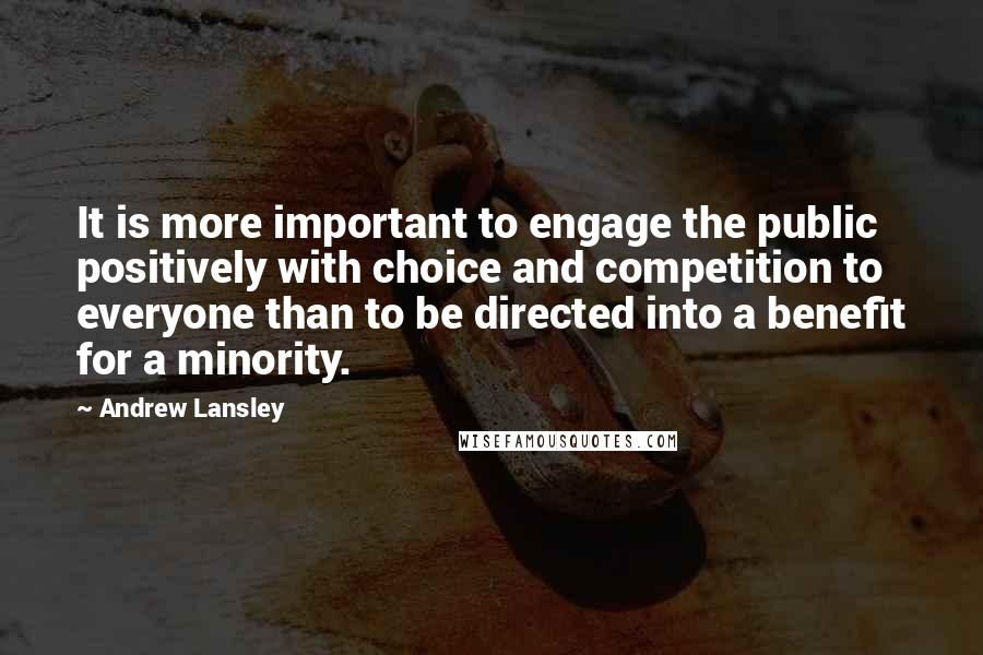 Andrew Lansley Quotes: It is more important to engage the public positively with choice and competition to everyone than to be directed into a benefit for a minority.