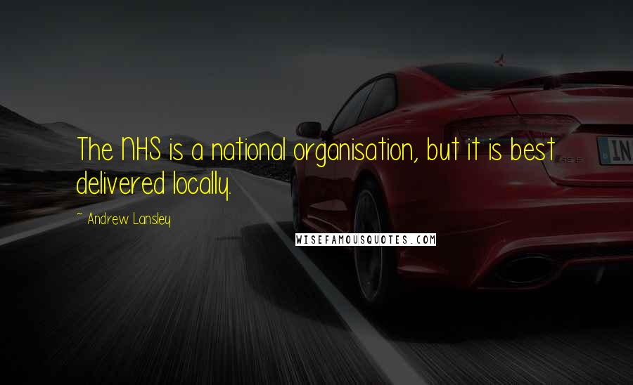 Andrew Lansley Quotes: The NHS is a national organisation, but it is best delivered locally.