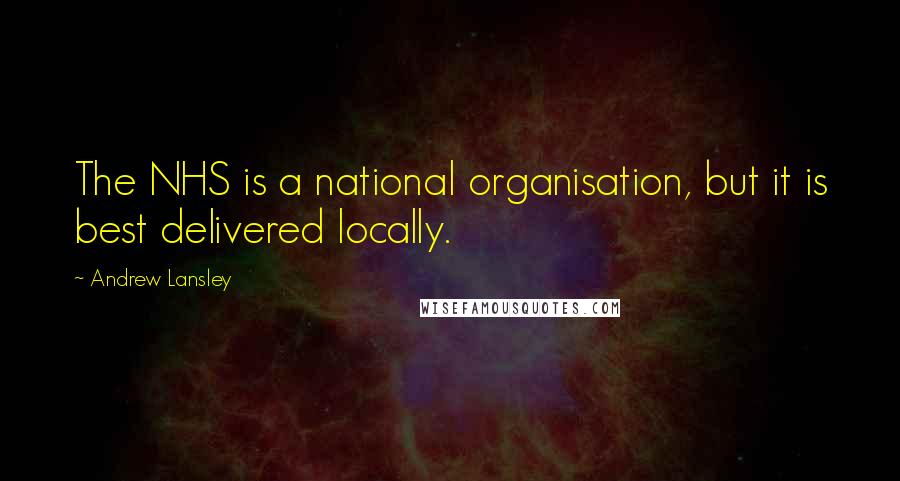 Andrew Lansley Quotes: The NHS is a national organisation, but it is best delivered locally.