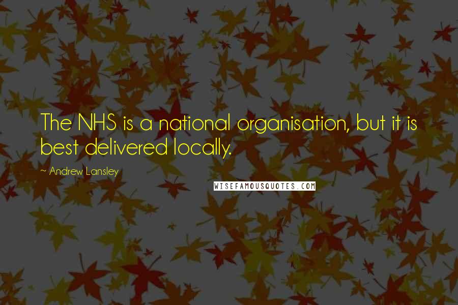 Andrew Lansley Quotes: The NHS is a national organisation, but it is best delivered locally.