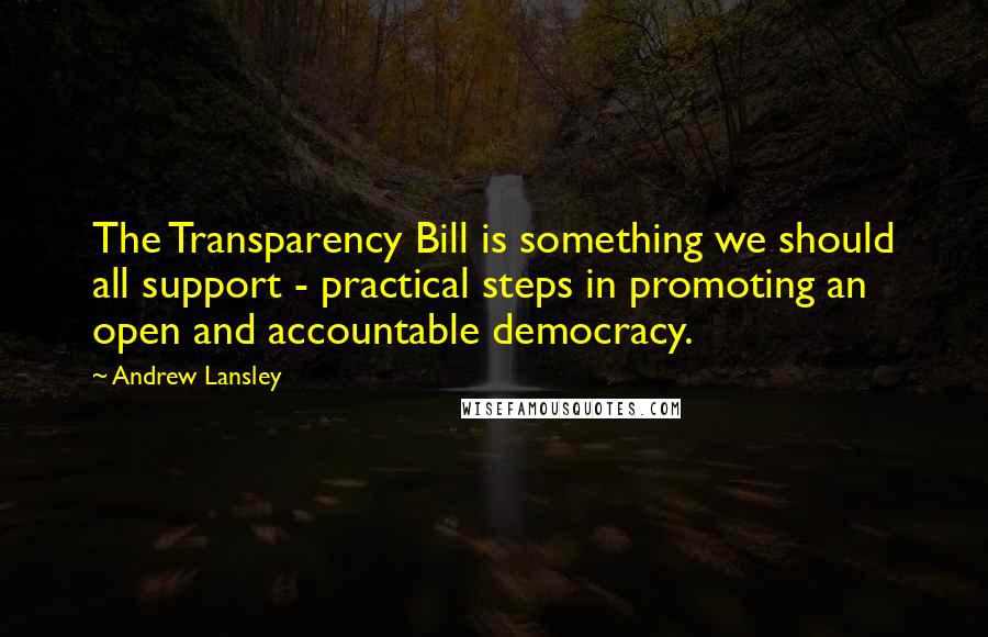 Andrew Lansley Quotes: The Transparency Bill is something we should all support - practical steps in promoting an open and accountable democracy.