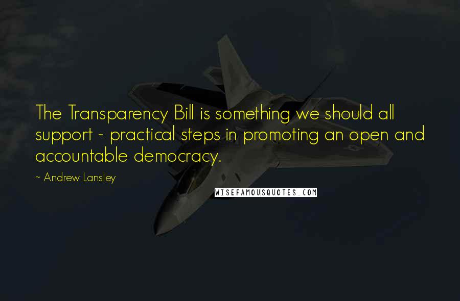 Andrew Lansley Quotes: The Transparency Bill is something we should all support - practical steps in promoting an open and accountable democracy.