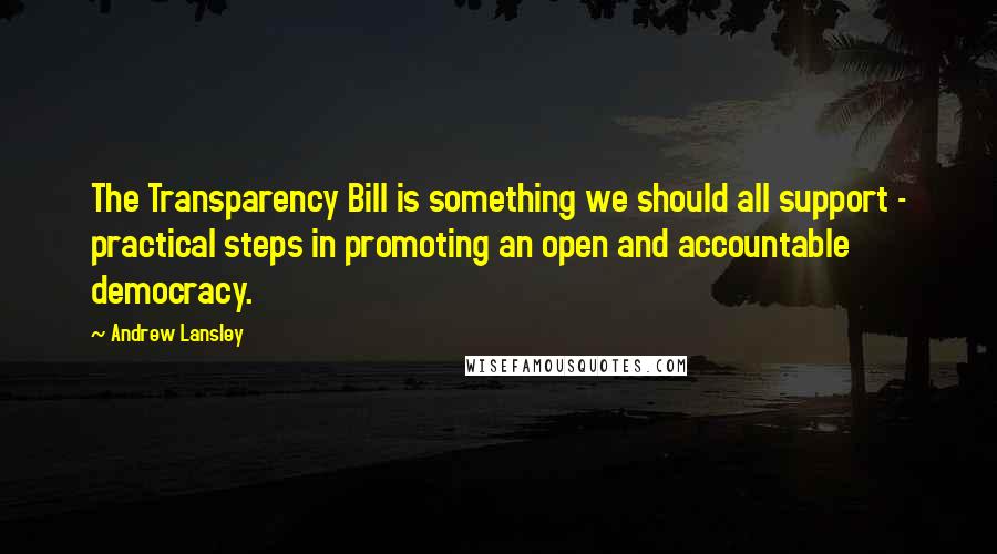 Andrew Lansley Quotes: The Transparency Bill is something we should all support - practical steps in promoting an open and accountable democracy.