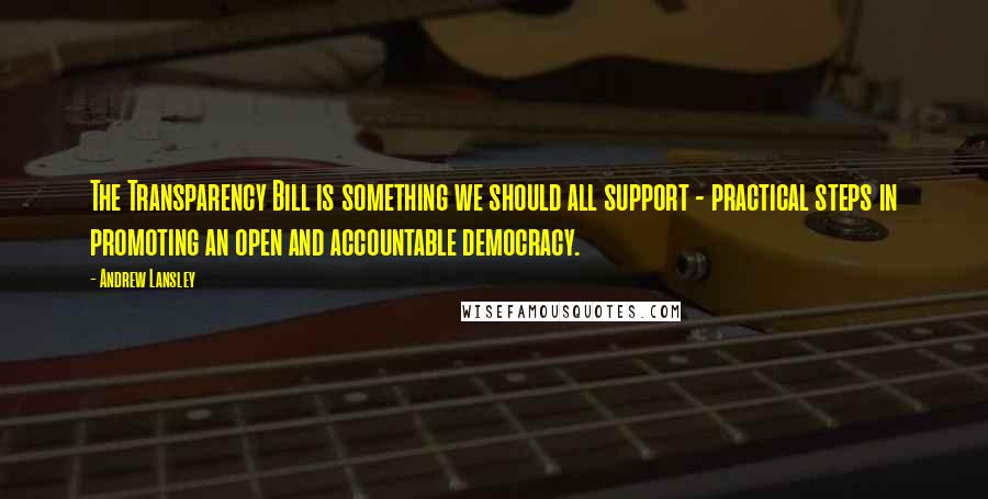 Andrew Lansley Quotes: The Transparency Bill is something we should all support - practical steps in promoting an open and accountable democracy.