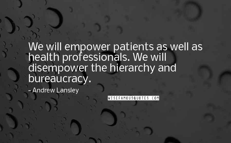 Andrew Lansley Quotes: We will empower patients as well as health professionals. We will disempower the hierarchy and bureaucracy.