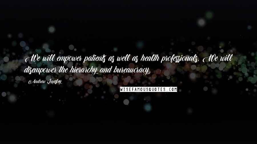 Andrew Lansley Quotes: We will empower patients as well as health professionals. We will disempower the hierarchy and bureaucracy.