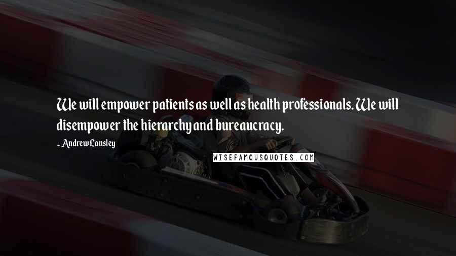 Andrew Lansley Quotes: We will empower patients as well as health professionals. We will disempower the hierarchy and bureaucracy.